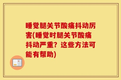 睡觉腿关节酸痛抖动厉害(睡觉时腿关节酸痛抖动严重？这些方法可能有帮助)