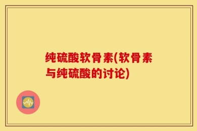纯硫酸软骨素(软骨素与纯硫酸的讨论)