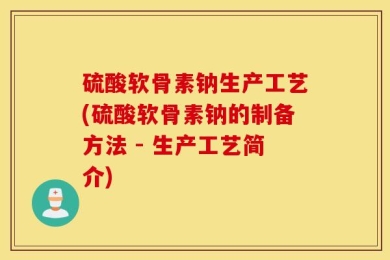 硫酸软骨素钠生产工艺(硫酸软骨素钠的制备方法 - 生产工艺简介)