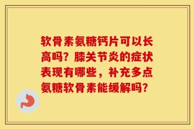 软骨素氨糖钙片可以长高吗？膝关节炎的症状表现有哪些，补充多点氨糖软骨素能缓解吗？