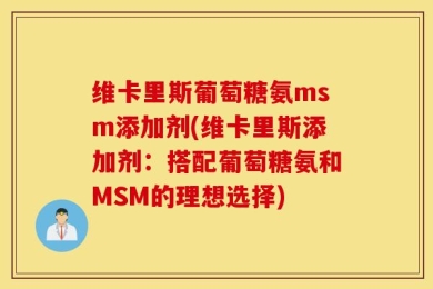 维卡里斯葡萄糖氨msm添加剂(维卡里斯添加剂：搭配葡萄糖氨和MSM的理想选择)