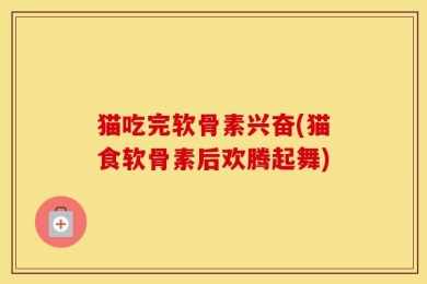 猫吃完软骨素兴奋(猫食软骨素后欢腾起舞)