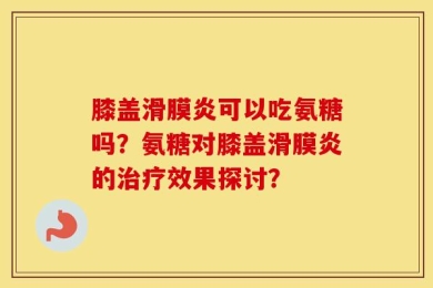 膝盖滑膜炎可以吃氨糖吗？氨糖对膝盖滑膜炎的治疗效果探讨？