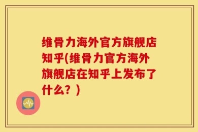 维骨力海外官方旗舰店知乎(维骨力官方海外旗舰店在知乎上发布了什么？)