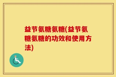 益节氨糖氨糖(益节氨糖氨糖的功效和使用方法)