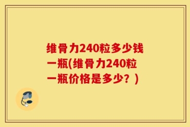 维骨力240粒多少钱一瓶(维骨力240粒一瓶价格是多少？)