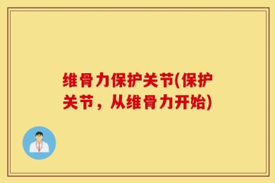 维骨力保护关节(保护关节，从维骨力开始)