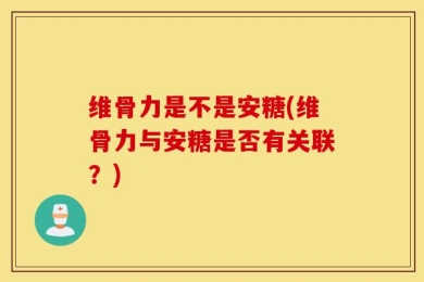 维骨力是不是安糖(维骨力与安糖是否有关联？)