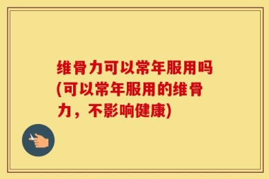 维骨力可以常年服用吗(可以常年服用的维骨力，不影响健康)