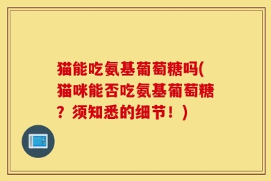 猫能吃氨基葡萄糖吗(猫咪能否吃氨基葡萄糖？须知悉的细节！)