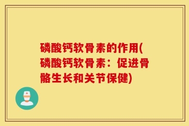 磷酸钙软骨素的作用(磷酸钙软骨素：促进骨骼生长和关节保健)
