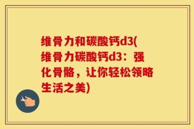 维骨力和碳酸钙d3(维骨力碳酸钙d3：强化骨骼，让你轻松领略生活之美)