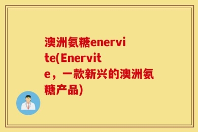 澳洲氨糖enervite(Enervite，一款新兴的澳洲氨糖产品)