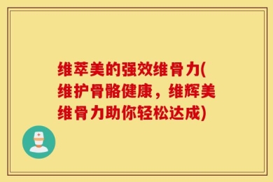 维萃美的强效维骨力(维护骨骼健康，维辉美维骨力助你轻松达成)