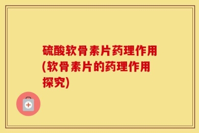 硫酸软骨素片药理作用(软骨素片的药理作用探究)