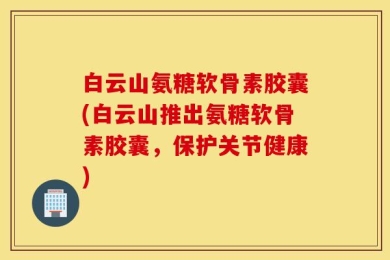 白云山氨糖软骨素胶囊(白云山推出氨糖软骨素胶囊，保护关节健康)