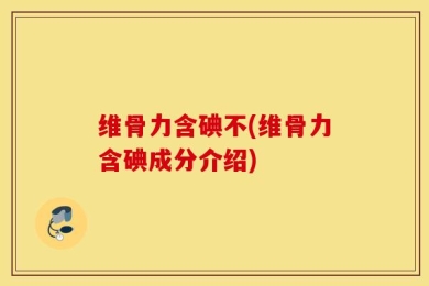 维骨力含碘不(维骨力含碘成分介绍)