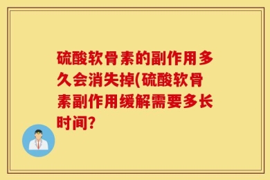 硫酸软骨素的副作用多久会消失掉(硫酸软骨素副作用缓解需要多长时间？