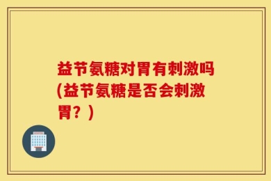 益节氨糖对胃有刺激吗(益节氨糖是否会刺激胃？)