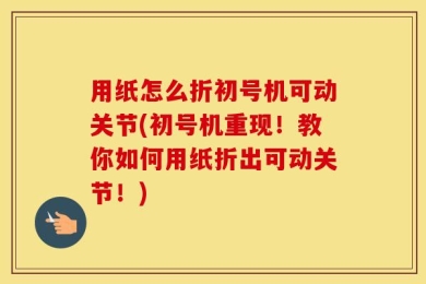 用纸怎么折初号机可动关节(初号机重现！教你如何用纸折出可动关节！)