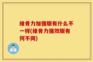 维骨力加强版有什么不一样(维骨力强效版有何不同)