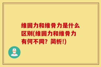 维固力和维骨力是什么区别(维固力和维骨力有何不同？简析!)