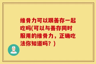维骨力可以跟善存一起吃吗(可以与善存同时服用的维骨力，正确吃法你知道吗？)