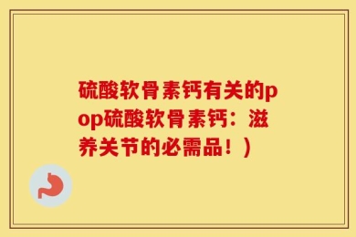 硫酸软骨素钙有关的pop硫酸软骨素钙：滋养关节的必需品！)