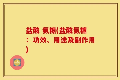 盐酸 氨糖(盐酸氨糖：功效、用途及副作用)