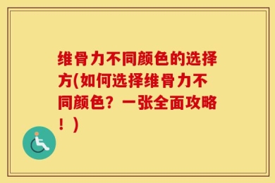 维骨力不同颜色的选择方(如何选择维骨力不同颜色？一张全面攻略！)