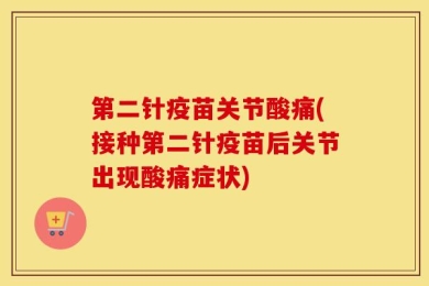 第二针疫苗关节酸痛(接种第二针疫苗后关节出现酸痛症状)
