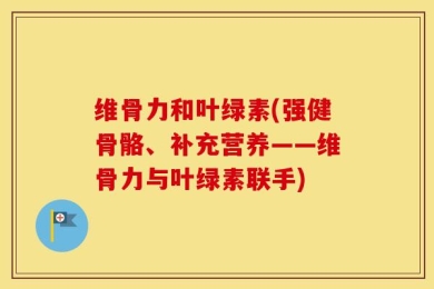 维骨力和叶绿素(强健骨骼、补充营养——维骨力与叶绿素联手)