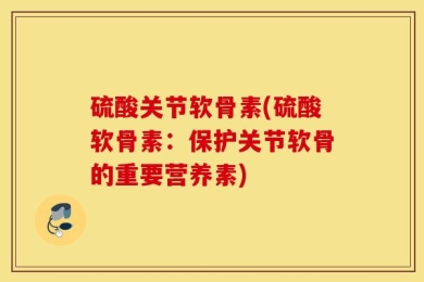 硫酸关节软骨素(硫酸软骨素：保护关节软骨的重要营养素)