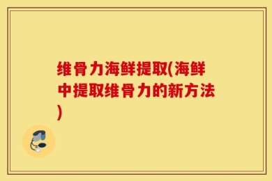维骨力海鲜提取(海鲜中提取维骨力的新方法)