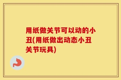 用纸做关节可以动的小丑(用纸做出动态小丑关节玩具)