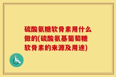 硫酸氨糖软骨素用什么做的(硫酸氨基葡萄糖软骨素的来源及用途)