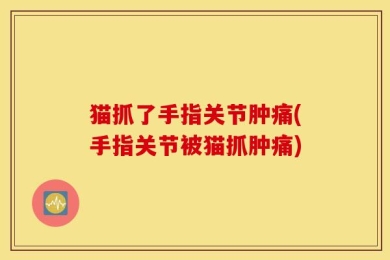 猫抓了手指关节肿痛(手指关节被猫抓肿痛)