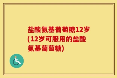 盐酸氨基葡萄糖12岁(12岁可服用的盐酸氨基葡萄糖)