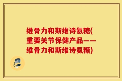维骨力和斯维诗氨糖(重要关节保健产品——维骨力和斯维诗氨糖)