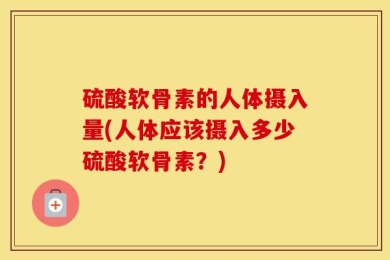 硫酸软骨素的人体摄入量(人体应该摄入多少硫酸软骨素？)