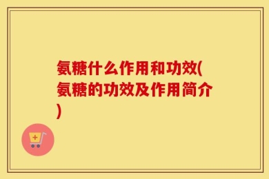 氨糖什么作用和功效(氨糖的功效及作用简介)