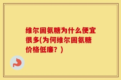 维尔固氨糖为什么便宜很多(为何维尔固氨糖价格低廉？)