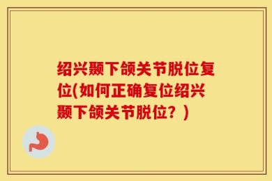 绍兴颞下颌关节脱位复位(如何正确复位绍兴颞下颌关节脱位？)