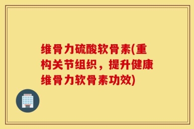 维骨力硫酸软骨素(重构关节组织，提升健康维骨力软骨素功效)