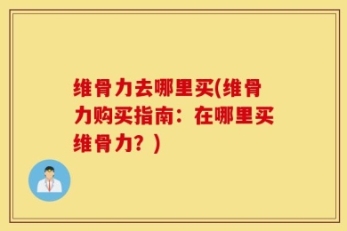 维骨力去哪里买(维骨力购买指南：在哪里买维骨力？)