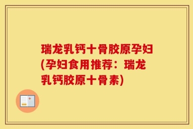 瑞龙乳钙十骨胶原孕妇(孕妇食用推荐：瑞龙乳钙胶原十骨素)
