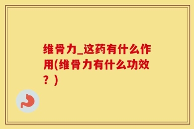 维骨力_这药有什么作用(维骨力有什么功效？)