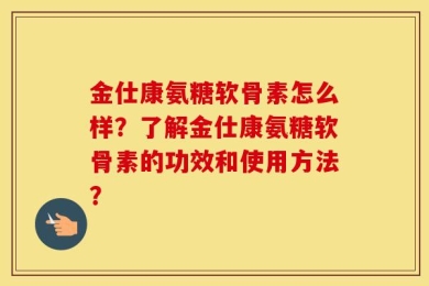 金仕康氨糖软骨素怎么样？了解金仕康氨糖软骨素的功效和使用方法？