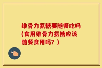 维骨力氨糖要随餐吃吗(食用维骨力氨糖应该随餐食用吗？)