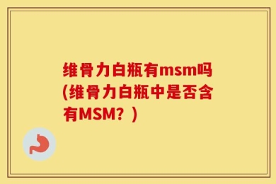 维骨力白瓶有msm吗(维骨力白瓶中是否含有MSM？)